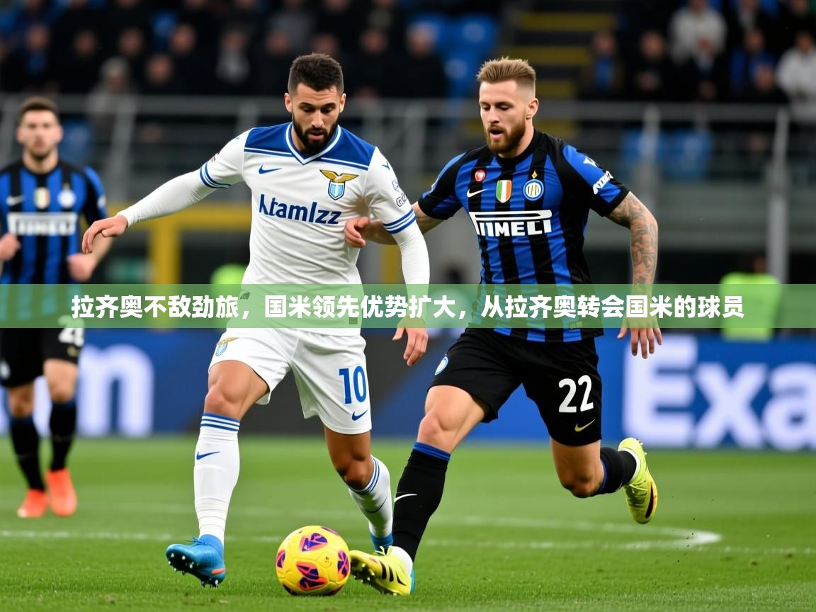 拉齐奥不敌劲旅，国米领先优势扩大，从拉齐奥转会国米的球员  第2张