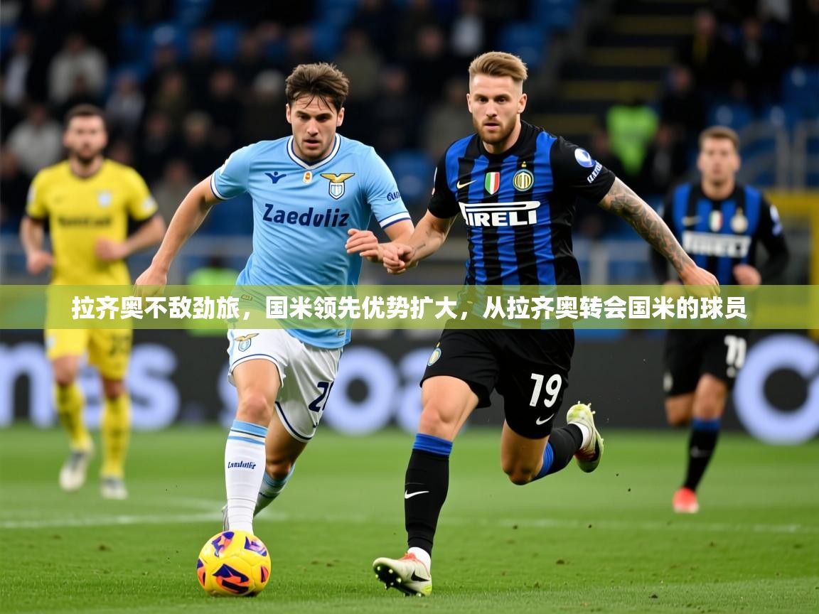 拉齐奥不敌劲旅，国米领先优势扩大，从拉齐奥转会国米的球员  第4张