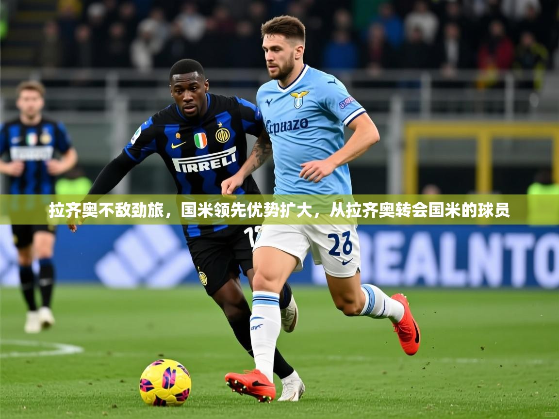 拉齐奥不敌劲旅，国米领先优势扩大，从拉齐奥转会国米的球员  第3张