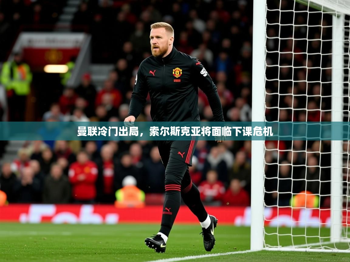 曼联冷门出局，索尔斯克亚将面临下课危机  第1张