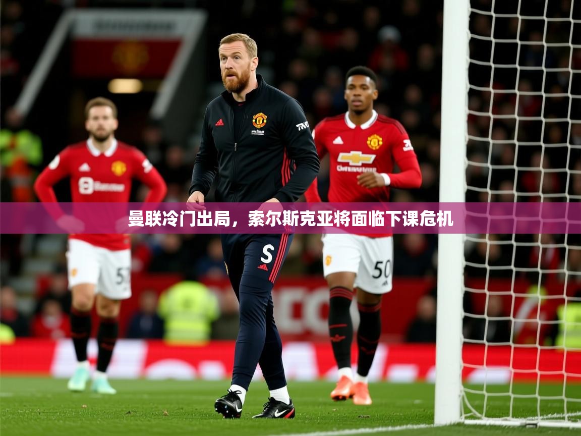 曼联冷门出局，索尔斯克亚将面临下课危机  第2张