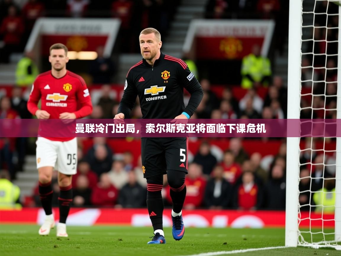 曼联冷门出局，索尔斯克亚将面临下课危机  第3张