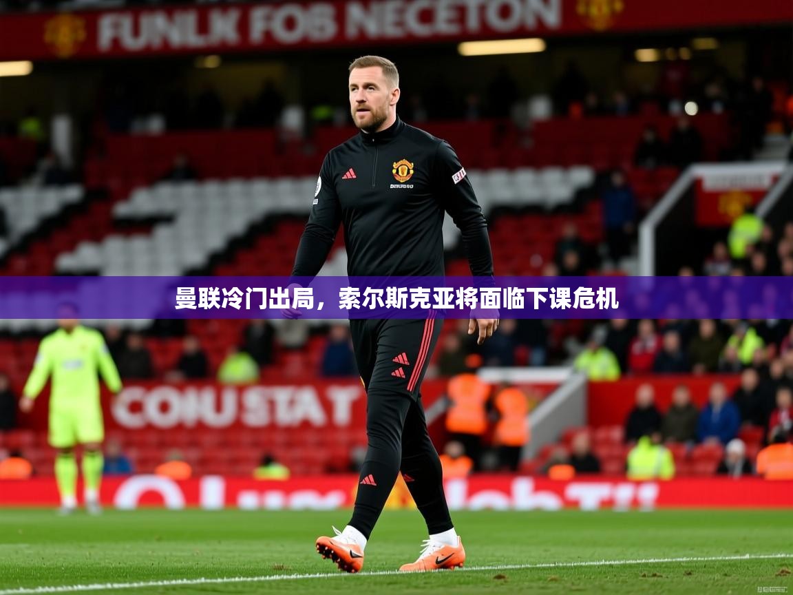 曼联冷门出局，索尔斯克亚将面临下课危机  第4张